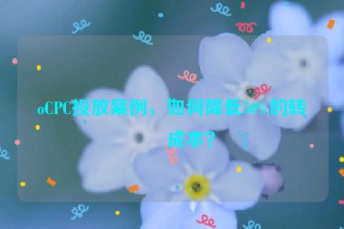 oCPC投放案例，如何降低50%的轉(zhuǎn)化成本？