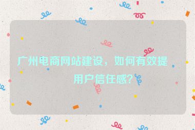 廣州電商網(wǎng)站建設(shè)，如何有效提升用戶信任感？