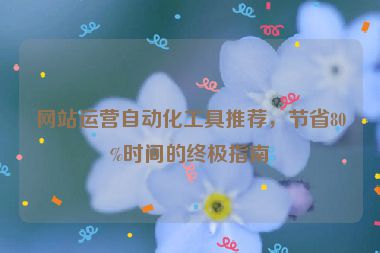 網(wǎng)站運(yùn)營自動(dòng)化工具推薦，節(jié)省80%時(shí)間的終極指南