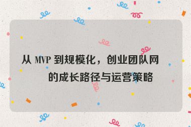 從 MVP 到規(guī)?；?，創(chuàng)業(yè)團(tuán)隊(duì)網(wǎng)站的成長路徑與運(yùn)營策略