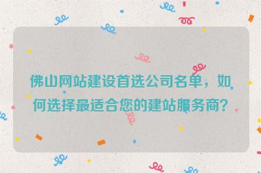佛山網(wǎng)站建設(shè)首選公司名單，如何選擇最適合您的建站服務(wù)商？