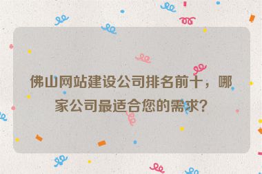 佛山網(wǎng)站建設(shè)公司排名前十，哪家公司最適合您的需求？