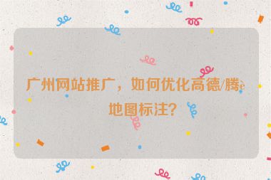 廣州網(wǎng)站推廣，如何優(yōu)化高德/騰訊地圖標(biāo)注？