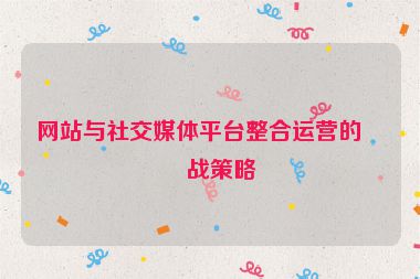 網(wǎng)站與社交媒體平臺整合運(yùn)營的實(shí)戰(zhàn)策略