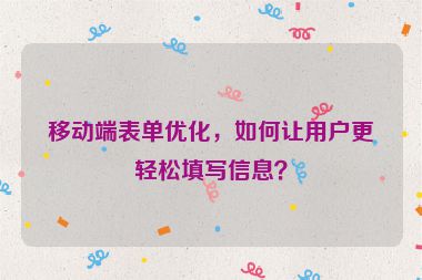 移動端表單優(yōu)化，如何讓用戶更輕松填寫信息？