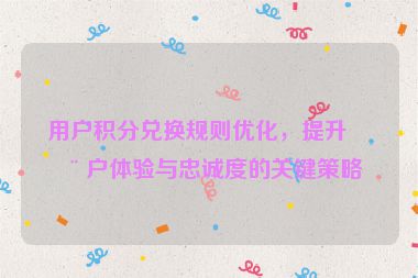 用戶積分兌換規(guī)則優(yōu)化，提升用戶體驗(yàn)與忠誠(chéng)度的關(guān)鍵策略