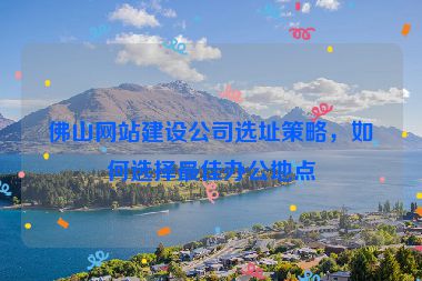 佛山網(wǎng)站建設(shè)公司選址策略，如何選擇最佳辦公地點(diǎn)