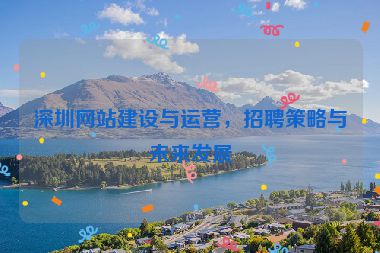 深圳網(wǎng)站建設(shè)與運營，招聘策略與未來發(fā)展