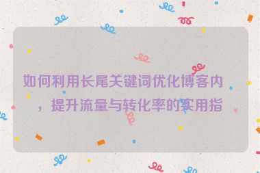 如何利用長尾關(guān)鍵詞優(yōu)化博客內(nèi)容，提升流量與轉(zhuǎn)化率的實用指南