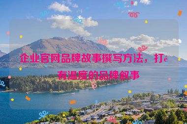 企業(yè)官網(wǎng)品牌故事撰寫方法，打造有溫度的品牌敘事
