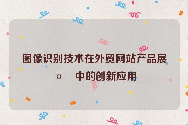圖像識(shí)別技術(shù)在外貿(mào)網(wǎng)站產(chǎn)品展示中的創(chuàng)新應(yīng)用