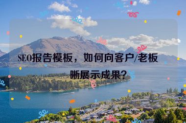 SEO報(bào)告模板，如何向客戶/老板清晰展示成果？