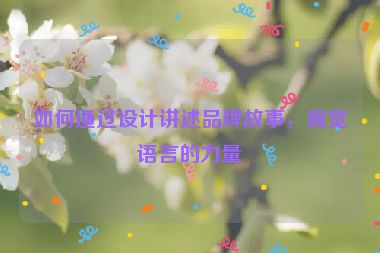 如何通過設(shè)計講述品牌故事，視覺語言的力量