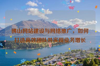 佛山網(wǎng)站建設(shè)與網(wǎng)絡(luò)推廣，如何打造高效團隊并實現(xiàn)業(yè)務(wù)增長