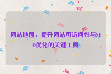 網(wǎng)站地圖，提升網(wǎng)站可訪問性與SEO優(yōu)化的關(guān)鍵工具
