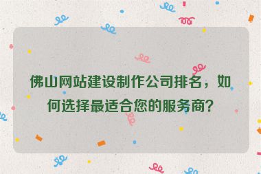 佛山網(wǎng)站建設(shè)制作公司排名，如何選擇最適合您的服務(wù)商？