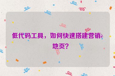 低代碼工具，如何快速搭建營銷落地頁？
