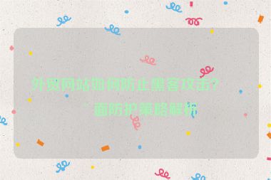 外貿(mào)網(wǎng)站如何防止黑客攻擊？全面防護(hù)策略解析