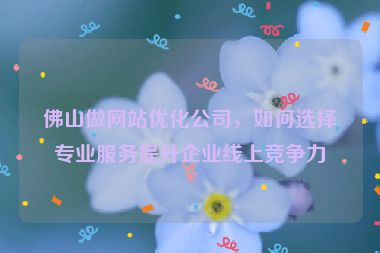 佛山做網(wǎng)站優(yōu)化公司，如何選擇專業(yè)服務(wù)提升企業(yè)線上競爭力