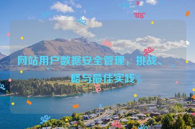 網(wǎng)站用戶數(shù)據(jù)安全管理，挑戰(zhàn)、策略與最佳實踐