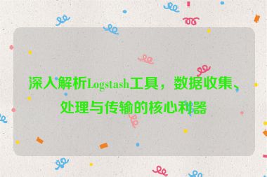 深入解析Logstash工具，數(shù)據(jù)收集、處理與傳輸?shù)暮诵睦?></a></div>    <div   id=