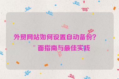 外貿(mào)網(wǎng)站如何設(shè)置自動(dòng)備份？全面指南與最佳實(shí)踐
