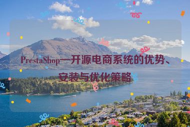 PrestaShop—開源電商系統(tǒng)的優(yōu)勢、安裝與優(yōu)化策略