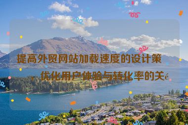 提高外貿(mào)網(wǎng)站加載速度的設(shè)計策略，優(yōu)化用戶體驗與轉(zhuǎn)化率的關(guān)鍵