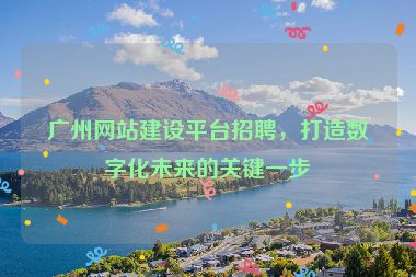 廣州網(wǎng)站建設平臺招聘，打造數(shù)字化未來的關鍵一步