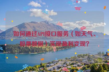 如何通過API接口服務(wù)（如天氣、股票數(shù)據(jù)）實現(xiàn)盈利變現(xiàn)？