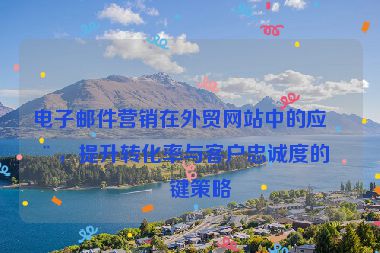 電子郵件營銷在外貿(mào)網(wǎng)站中的應(yīng)用，提升轉(zhuǎn)化率與客戶忠誠度的關(guān)鍵策略