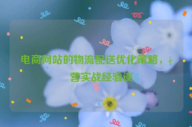 電商網(wǎng)站的物流配送優(yōu)化策略，運(yùn)營實(shí)戰(zhàn)經(jīng)驗(yàn)談