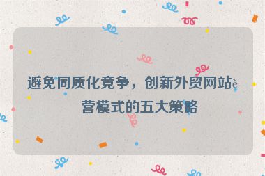 避免同質(zhì)化競爭，創(chuàng)新外貿(mào)網(wǎng)站運(yùn)營模式的五大策略
