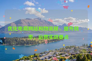 優(yōu)化電商網(wǎng)站購物流程，提升轉(zhuǎn)化率，運(yùn)營實(shí)戰(zhàn)要點(diǎn)