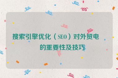 搜索引擎優(yōu)化（SEO）對外貿(mào)電商的重要性及技巧
