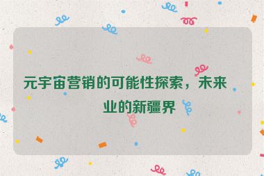 元宇宙營銷的可能性探索，未來商業(yè)的新疆界