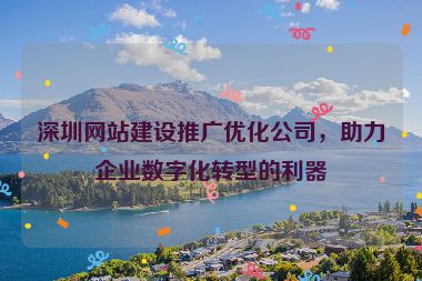 深圳網(wǎng)站建設(shè)推廣優(yōu)化公司，助力企業(yè)數(shù)字化轉(zhuǎn)型的利器