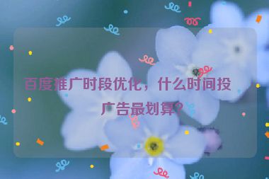 百度推廣時段優(yōu)化，什么時間投放廣告最劃算？