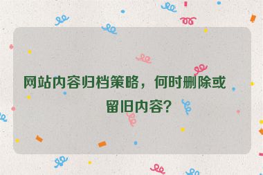 網(wǎng)站內(nèi)容歸檔策略，何時(shí)刪除或保留舊內(nèi)容？