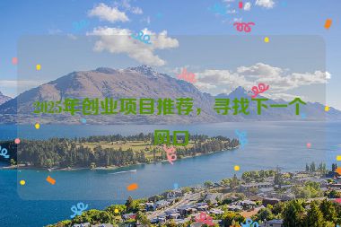 2025年創(chuàng)業(yè)項(xiàng)目推薦，尋找下一個(gè)風(fēng)口