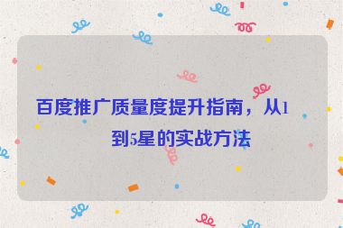百度推廣質(zhì)量度提升指南，從1星到5星的實戰(zhàn)方法