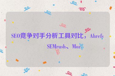 SEO競(jìng)爭(zhēng)對(duì)手分析工具對(duì)比，Ahrefs、SEMrush、Moz