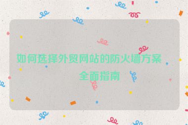 如何選擇外貿(mào)網(wǎng)站的防火墻方案？全面指南
