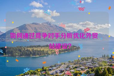 如何通過競爭對手分析優(yōu)化外貿(mào)網(wǎng)站建設(shè)？