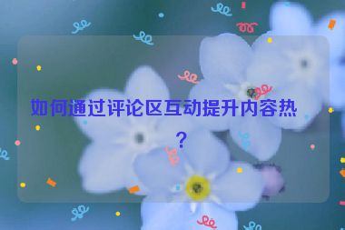 如何通過評論區(qū)互動提升內(nèi)容熱度？