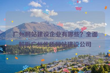 廣州網(wǎng)站建設(shè)企業(yè)有哪些？全面解析廣州優(yōu)質(zhì)網(wǎng)站建設(shè)公司