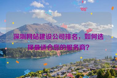 深圳網(wǎng)站建設(shè)公司排名，如何選擇最適合您的服務(wù)商？