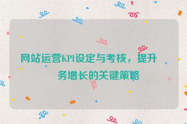 網(wǎng)站運營KPI設(shè)定與考核，提升業(yè)務(wù)增長的關(guān)鍵策略