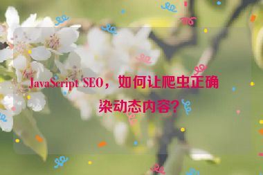 JavaScript SEO，如何讓爬蟲正確渲染動(dòng)態(tài)內(nèi)容？