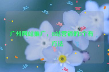 廣州網(wǎng)站推廣，B站營(yíng)銷的5個(gè)有效方法